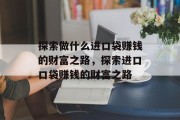 探索做什么进口袋赚钱的财富之路，探索进口口袋赚钱的财富之路