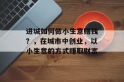 进城如何做小生意赚钱?,在城市中创业,以小生意的方式赚取财富