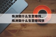 株洲做什么生意赚钱_株洲做什么生意赚钱快