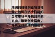 澳洲的赚钱创业项目推荐,如何在这个广阔的全球市场中寻找到你的方向,澳洲创业指南,寻找全球市场的盈利机会 澳洲的赚钱创业项目推荐,如何在这个广阔的全球市场中寻找到你的方向,澳洲创业指南,寻找全球市场的盈利机会