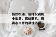 抓住机遇，选择投资的小生意，抓住商机，投资小生意的最佳选择
