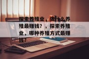 探索养殖业,做什么养殖最赚钱?,探索养殖业,哪种养殖方式最赚钱? 探索养殖业,做什么养殖最赚钱?,探索养殖业,哪种养殖方式最赚钱?
