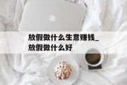 放假做什么生意赚钱_放假做什么好