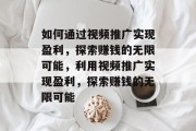 如何通过视频推广实现盈利，探索赚钱的无限可能，利用视频推广实现盈利，探索赚钱的无限可能