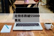 比特币跌破55000美元 比特币跌破55000美元