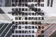香港作为全球知名的国际金融中心,拥有丰富的资源和优越的商业环境。在这里,你可以轻松地发展自己的事业,并从中获得可观的利润。但是,香港的经济发展也面临着一些挑战。以下是一些在港从事小生意赚钱的方法。,香港创业投资指南,如何通过小生意赚取丰厚利润 香港作为全球知名的国际金融中心,拥有丰富的资源和优越的商业环境。在这里,你可以轻松地发展自己的事业,并从中获得可观的利润。但是,香港的经济发展也面临着一些挑战。以下是一些在港从事小生意赚钱的方法。,香港创业投资指南,如何通过小生意赚取丰厚利润