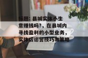标题: 县城实体小生意赚钱吗?,在县城内寻找盈利的小型业务,实体店运营技巧与策略 标题: 县城实体小生意赚钱吗?,在县城内寻找盈利的小型业务,实体店运营技巧与策略