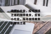 吉首小吃业，探寻赚钱之道的独特美食，吉首小吃业，探寻独特美食的赚钱之道