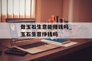 做玉石生意能赚钱吗_玉石生意挣钱吗