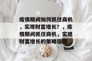 疫情期间如何抓住商机,实现财富增长?,疫情期间抓住商机,实现财富增长的策略指南 疫情期间如何抓住商机,实现财富增长?,疫情期间抓住商机,实现财富增长的策略指南