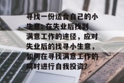 寻找一份适合自己的小生意: 在失业后找到满意工作的途径,应对失业后的找寻小生意,如何在寻找满意工作的同时进行自我投资?