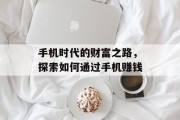 手机时代的财富之路,探索如何通过手机赚钱