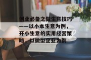 创业必备之做生意技巧——以小本生意为例,开小生意的实用经营策略,以微型企业为例 创业必备之做生意技巧——以小本生意为例,开小生意的实用经营策略,以微型企业为例