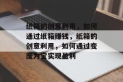 纸箱的创意利用,如何通过纸箱赚钱,纸箱的创意利用,如何通过变废为宝实现盈利