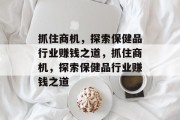 抓住商机,探索保健品行业赚钱之道,抓住商机,探索保健品行业赚钱之道
