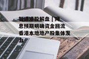 智通港股解盘 | 降息预期明确资金回流 香港本地地产股集体发力 智通港股解盘 | 降息预期明确资金回流 香港本地地产股集体发力