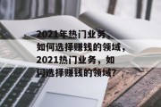 2021年热门业务,如何选择赚钱的领域,2021热门业务,如何选择赚钱的领域? 2021年热门业务,如何选择赚钱的领域,2021热门业务,如何选择赚钱的领域?