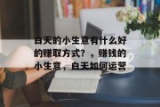 白天的小生意有什么好的赚取方式?,赚钱的小生意,白天如何运营 白天的小生意有什么好的赚取方式?,赚钱的小生意,白天如何运营