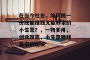 在当今社会,如何做一份既能赚钱又能养家的小生意?,一物多用,创业双赢,小生意赚钱养家的秘诀 在当今社会,如何做一份既能赚钱又能养家的小生意?,一物多用,创业双赢,小生意赚钱养家的秘诀