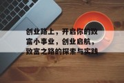 创业路上,开启你的致富小事业,创业启航,致富之路的探索与实践 创业路上,开启你的致富小事业,创业启航,致富之路的探索与实践