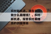 农村新机遇,现在农村做什么最赚钱?,农村新机遇,探索农村最赚钱的创业项目 农村新机遇,现在农村做什么最赚钱?,农村新机遇,探索农村最赚钱的创业项目