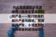 什么是德国的小生意赚钱,从手工艺品到科技产品——探讨德国的新兴产业与商机,德国新兴产业,小生意如何成为创业的成功秘诀?  什么是德国的小生意赚钱,从手工艺品到科技产品——探讨德国的新兴产业与商机,德国新兴产业,小生意如何成为创业的成功秘诀?
