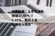达嘉维康:上半年净利预增37.46%-75.95%,医药工业板块收入增长