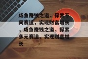 咸鱼赚钱之道,探索不同赛道,实现财富增长,咸鱼赚钱之道,探索多元赛道,实现财富增长 咸鱼赚钱之道,探索不同赛道,实现财富增长,咸鱼赚钱之道,探索多元赛道,实现财富增长