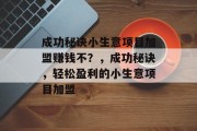 成功秘诀小生意项目加盟赚钱不?,成功秘诀,轻松盈利的小生意项目加盟 成功秘诀小生意项目加盟赚钱不?,成功秘诀,轻松盈利的小生意项目加盟