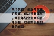 两个男孩,创业与创新的故事,成功并非偶然,两位年轻企业家的奋斗历程,以创新引领创业的道路