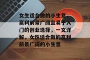 女生适合做的小生意,赢利前景广阔且易于入门的创业选择,一文详解,女性适合做的赢利前景广阔的小生意