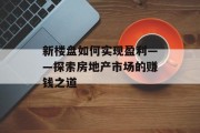 新楼盘如何实现盈利——探索房地产市场的赚钱之道