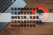 乐直播赚钱的小生意,以直播带货为核心,打造财富之路,乐直播,以盈利为目标的短视频电商创业模式探索 乐直播赚钱的小生意,以直播带货为核心,打造财富之路,乐直播,以盈利为目标的短视频电商创业模式探索