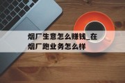 烟厂生意怎么赚钱_在烟厂跑业务怎么样