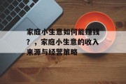 家庭小生意如何能赚钱?,家庭小生意的收入来源与经营策略 家庭小生意如何能赚钱?,家庭小生意的收入来源与经营策略