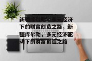 新疆库尔勒,多元经济下的财富创造之路,新疆库尔勒,多元经济驱动下的财富创造之路