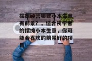 摆摊经营哪些小本生意有前景?,适合初学者的摆摊小本生意,你可能会喜欢的前景好的项目 摆摊经营哪些小本生意有前景?,适合初学者的摆摊小本生意,你可能会喜欢的前景好的项目