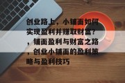 创业路上,小铺面如何实现盈利并赚取财富?,铺面盈利与财富之路,创业小铺面的盈利策略与盈利技巧 创业路上,小铺面如何实现盈利并赚取财富?,铺面盈利与财富之路,创业小铺面的盈利策略与盈利技巧