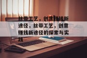 丝带工艺,创意赚钱新途径,丝带工艺,创意赚钱新途径的探索与实践 丝带工艺,创意赚钱新途径,丝带工艺,创意赚钱新途径的探索与实践
