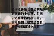 如何选择适合自己的短期赚钱的小生意,包括,短期赚钱的小生意,实用指南,确定适合自己的短期赚钱小生意 如何选择适合自己的短期赚钱的小生意,包括,短期赚钱的小生意,实用指南,确定适合自己的短期赚钱小生意