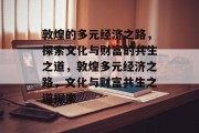 敦煌的多元经济之路,探索文化与财富的共生之道,敦煌多元经济之路,文化与财富共生之道探索
