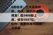 A股收评：三大指数收跌，光伏、网约车逆势爆发！超3400股上涨，成交5887亿；机构：指数仍有可能再次探底