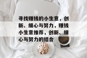寻找赚钱的小生意,创新、细心与努力,赚钱小生意推荐,创新、细心与努力的结合 寻找赚钱的小生意,创新、细心与努力,赚钱小生意推荐,创新、细心与努力的结合