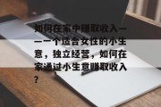 如何在家中赚取收入——一个适合女性的小生意，独立经营，如何在家通过小生意赚取收入？