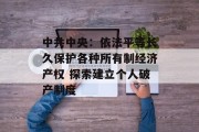 中共中央:依法平等长久保护各种所有制经济产权 探索建立个人破产制度