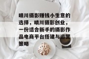 晴川摄影赚钱小生意的选择,晴川摄影创业,一份适合新手的摄影作品电商平台搭建与运营策略