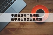 干果生意哪个最赚钱_做干果生意怎么找货源