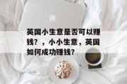 英国小生意是否可以赚钱?,小小生意,英国如何成功赚钱? 英国小生意是否可以赚钱?,小小生意,英国如何成功赚钱?
