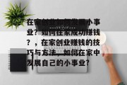 在家创业如何发展小事业？如何在家成功赚钱？，在家创业赚钱的技巧与方法，如何在家中发展自己的小事业?