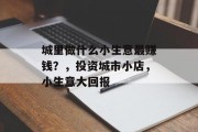 城里做什么小生意最赚钱?,投资城市小店,小生意大回报 城里做什么小生意最赚钱?,投资城市小店,小生意大回报